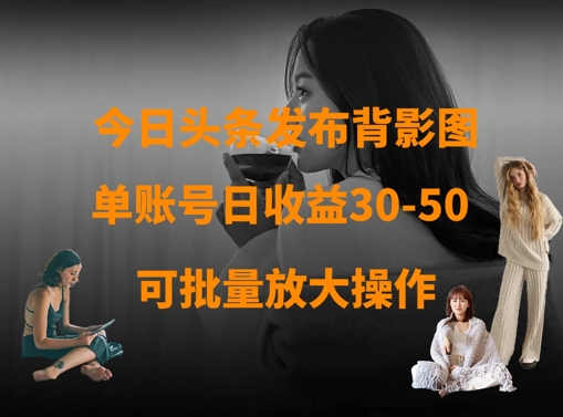 今日头条发布背影图，单账号日收益30-50，可放大操作-仙女副业网