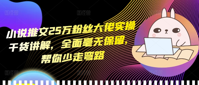 小说推文25万粉丝大佬实操干货讲解，全面毫无保留，帮你少走弯路-仙女副业网
