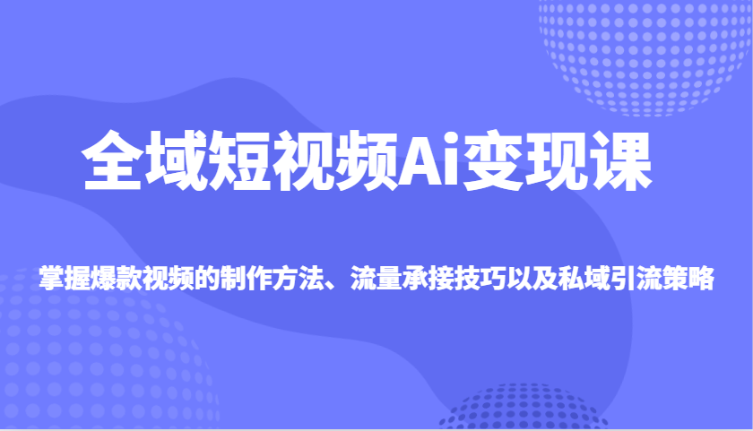 全域短视频Ai变现课，掌握爆款视频的制作方法、流量承接技巧以及私域引流策略-仙女副业网