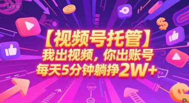 【视频号托管 】我出视频，你出账号，每天5分钟发布，最高躺挣2W+【揭秘】-仙女副业网