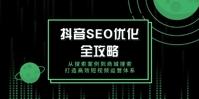 抖音 SEO优化全攻略，从搜索案例到商城搜索，打造高效短视频运营体系-仙女副业网