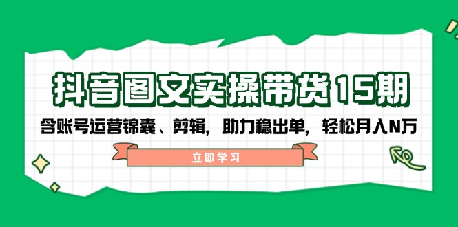 抖音 图文实操带货15期，含账号运营锦囊、剪辑，助力稳出单，轻松月入N万-仙女副业网