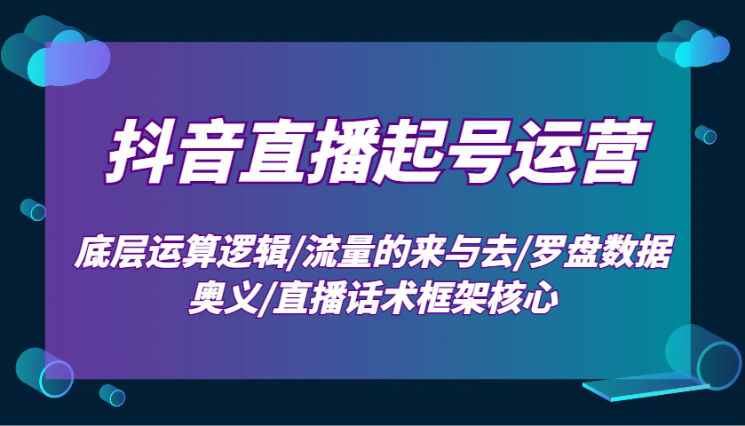 抖音直播起号运营：底层运算逻辑/流量的来与去/罗盘数据奥义/直播话术框架核心-仙女副业网