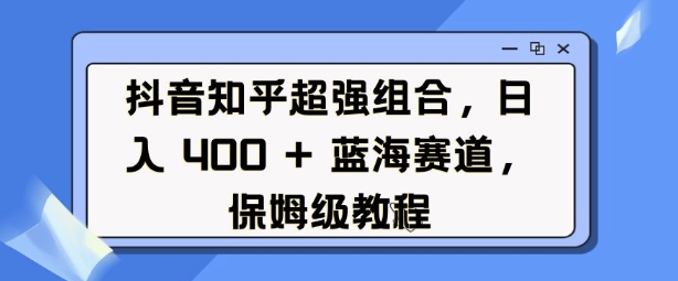 抖音知乎超强组合，日入4张， 蓝海赛道，保姆级教程-仙女副业网