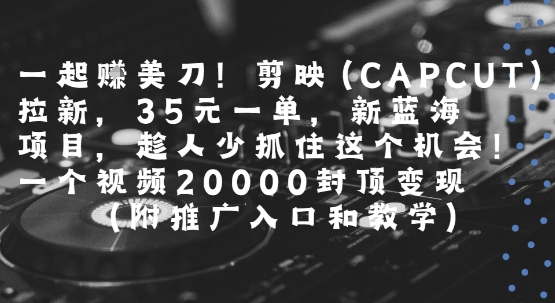 一起挣美刀!剪映(CAPCUT)拉新，35米一单，新蓝海项目，一个视频2w封顶变现(附推广入口和教学)-仙女副业网