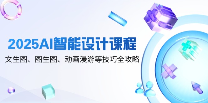 2025AI智能设计课程，文生图、图生图、动画漫游等技巧全攻略-仙女副业网