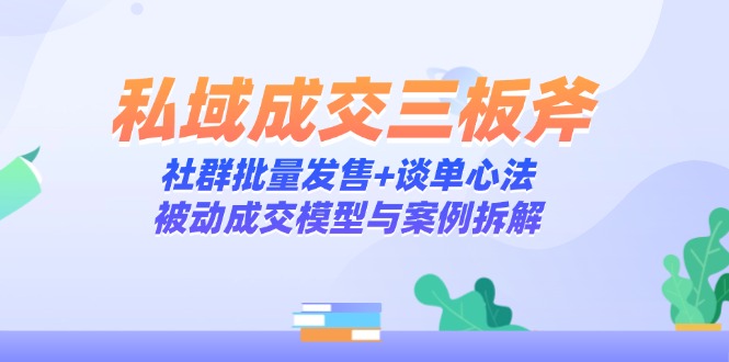 私域成交三板斧：社群批量发售+谈单心法，被动成交模型与案例拆解-仙女副业网