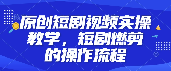 原创短剧视频实操教学，短剧燃剪的操作流程-仙女副业网