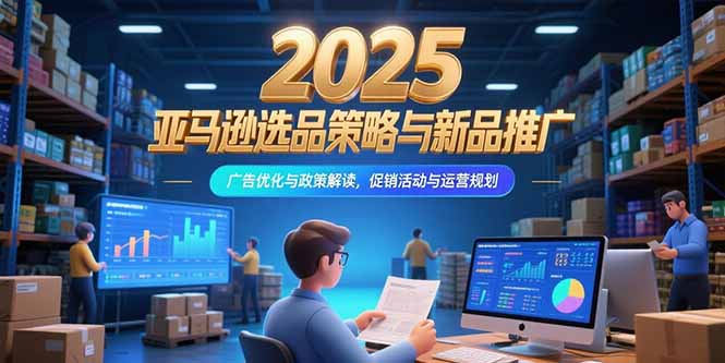 2025亚马逊选品策略与新品推广，广告优化与政策解读，促销活动与运营规划-仙女副业网