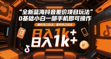 全新蓝海抖音差价项目玩法，0基础小白一部手机即可操作，暴利风口玩法，日入1k+【揭秘】-仙女副业网