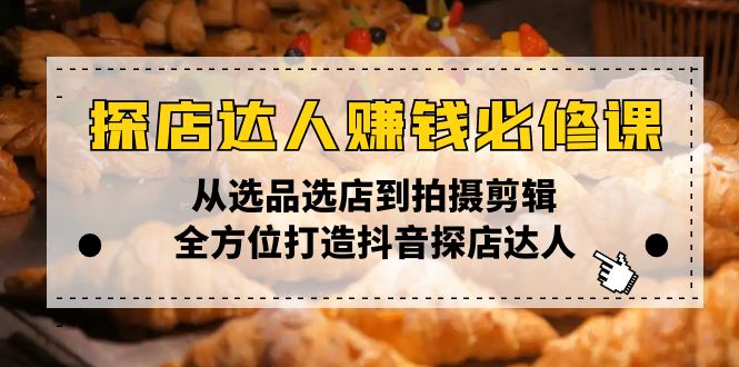 探店达人赚钱必修课，从选品选店到拍摄剪辑，全方位打造抖音探店达人-仙女副业网