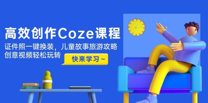 高效创作Coze课程，证件照一键换装，儿童故事旅游攻略，创意视频轻松玩转-仙女副业网