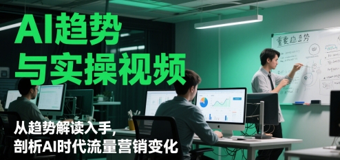 AI趋势与实操视频，从趋势解读入手，剖析AI时代流量营销变化-仙女副业网