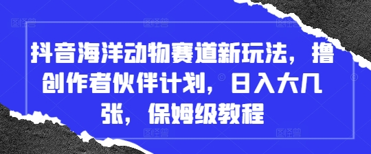 抖音海洋动物赛道新玩法，撸创作者伙伴计划，日入大几张，保姆级教程-仙女副业网