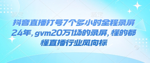 抖音直播打号7个多小时全程录屏24年，gvm20万1场的录屏，懂的都懂直播行业风向标-仙女副业网