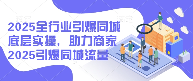 2025全行业引爆同城底层实操，助力商家2025引爆同城流量-仙女副业网
