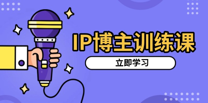 IP博主训练课，定位账号，推荐热门赛道，搭建涨粉架构，拍出更吸粉视频-仙女副业网