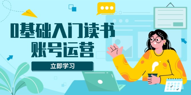 0基础入门读书账号运营，系统课程助你解决素材、流量、变现等难题-仙女副业网