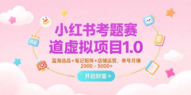 小红书考题赛道虚拟项目1.0，蓝海选品+笔记矩阵+店铺运营，单号月赚5000+-仙女副业网