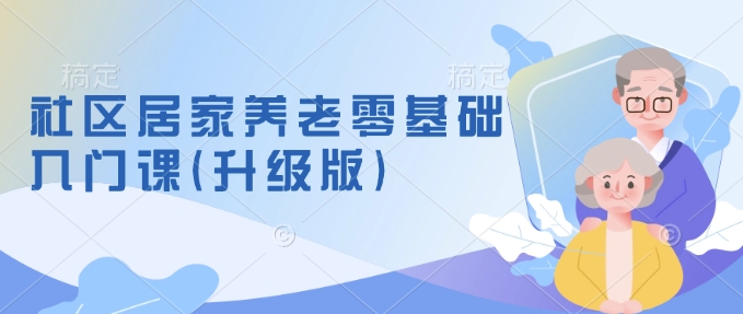 社区居家养老零基础入门课(升级版)了解新手做养老的可行模式，掌握养老项目的筹备方法-仙女副业网