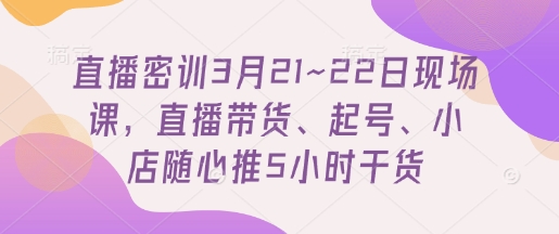 直播密训3月21~22日现场课，​直播带货、起号、小店随心推5小时干货-仙女副业网