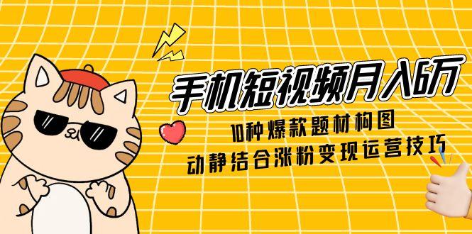手机短视频月入6万，10种爆款题材构图，动静结合涨粉变现运营技巧-仙女副业网