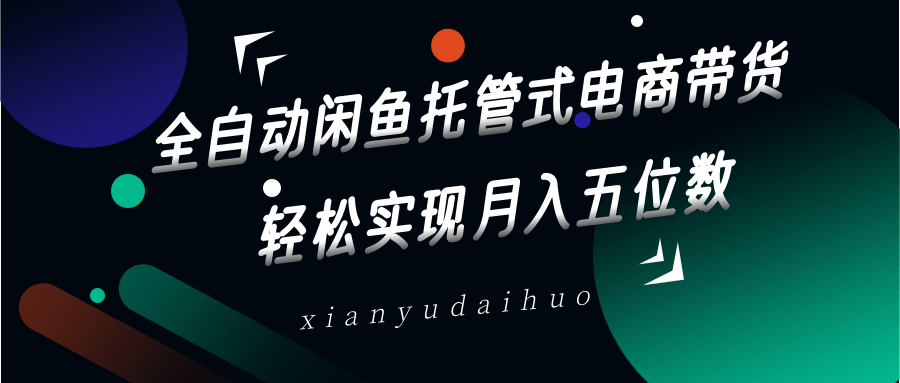 全自动闲鱼托管式电商带货，一部手机和一个闲鱼号就可以开干，轻松实现月入五位数-仙女副业网