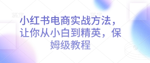 小红书电商实战方法，让你从小白到精英，保姆级教程-仙女副业网