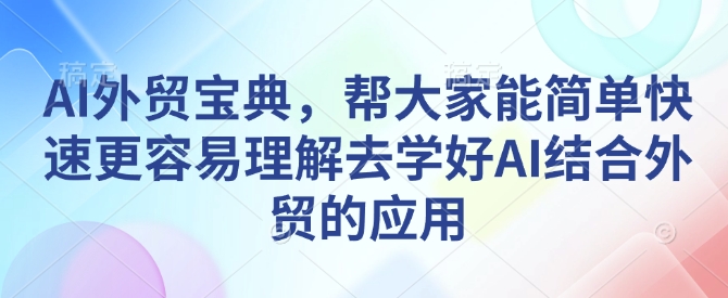 AI外贸宝典，帮大家能简单快速更容易理解去学好AI结合外贸的应用-仙女副业网