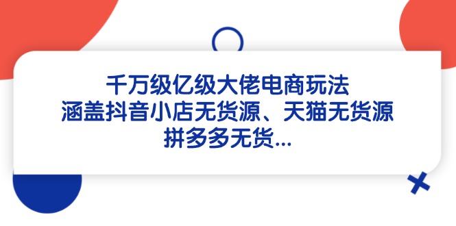 千万级亿级大佬电商玩法：涵盖抖音小店无货源、天猫无货源、拼多多无货...-仙女副业网