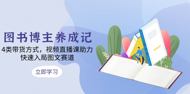 图书博主养成记：4类带货方式，视频直播课助力，快速入局图文赛道-仙女副业网