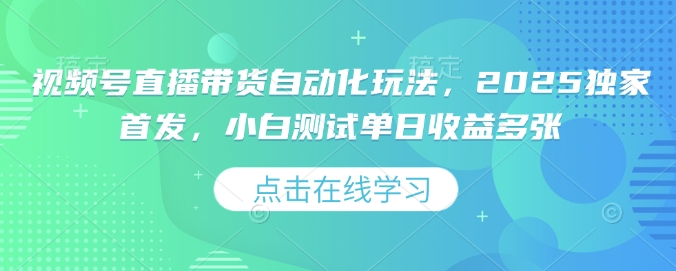 视频号直播带货自动化玩法，2025独家首发，小白测试单日收益多张【揭秘】-仙女副业网