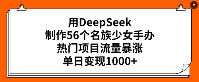 用DeepSeek制作56个名族少女手办，热门项目流量暴涨，单日变现多张-仙女副业网