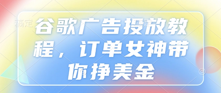 谷歌广告投放教程，订单女神带你挣美金-仙女副业网