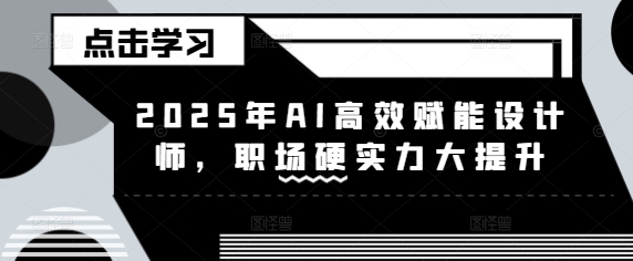 2025年AI高效赋能设计师，职场硬实力大提升-仙女副业网
