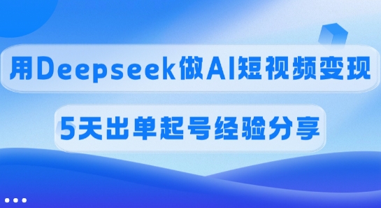 佣金45%，用Deepseek做AI短视频变现，5天出单起号经验分享-仙女副业网