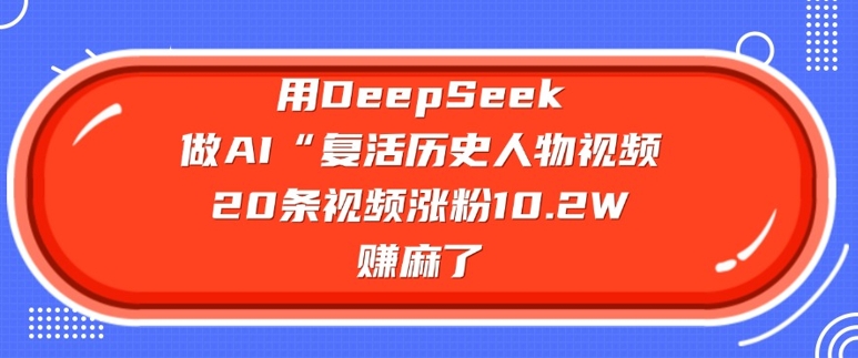 用DeepSeek做AI“复活历史人物”视频，20条视频涨粉10.2W，挣麻了-仙女副业网