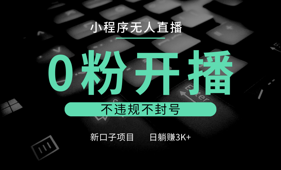 小程序无人直播，0粉开播，不违规不封号，新口子项目，小白日躺赚3K+-仙女副业网