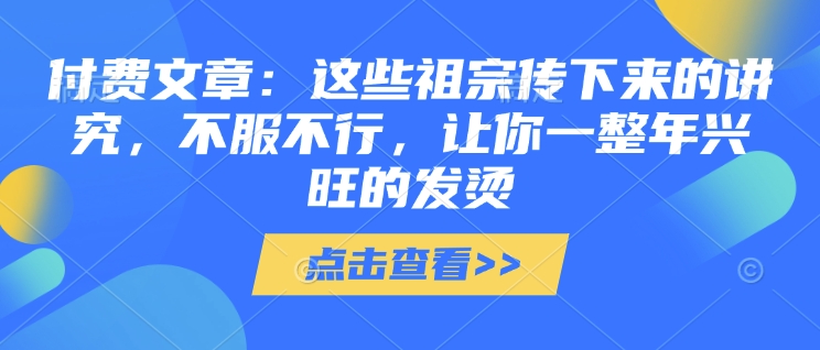 付费文章：这些祖宗传下来的讲究，不服不行，让你一整年兴旺的发烫!(全文收藏)-仙女副业网