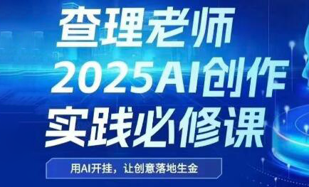 查理老师·2025AI创作实践必修课-仙女副业网
