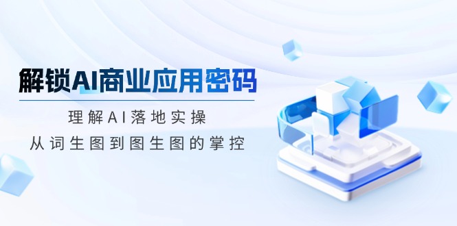 解锁AI商业应用密码：理解AI落地实操，从词生图到图生图的掌控-仙女副业网