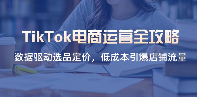 TikTok电商运营全攻略，数据驱动选品定价，低成本引爆店铺流量-仙女副业网