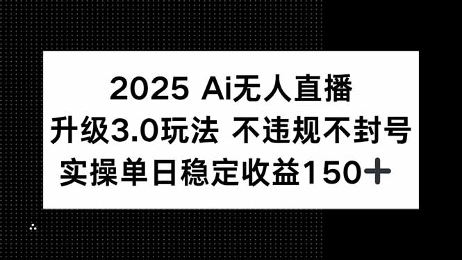 2025 AI无人直播升级3.0玩法，不违规 不封号，单日稳定收益150+-仙女副业网