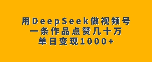 用DeepSeek做视频号，一条作品点赞几十万，单日变现1k-仙女副业网