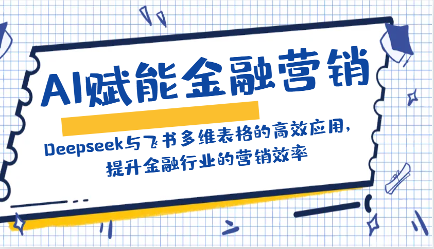 AI赋能金融营销：Deepseek与飞书多维表格的高效应用，提升金融行业的营销效率-仙女副业网