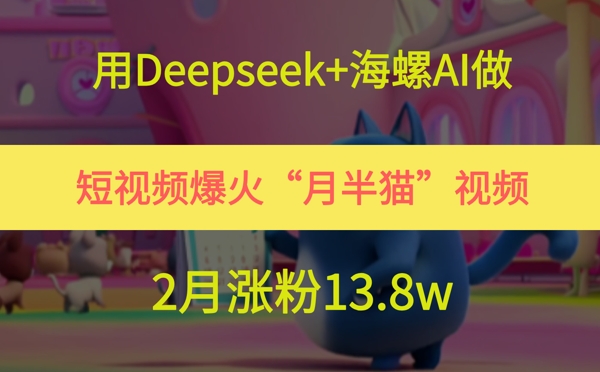 用Deepseek+海螺AI做短视频爆火“月半猫”视频，2月涨粉13.8w-仙女副业网