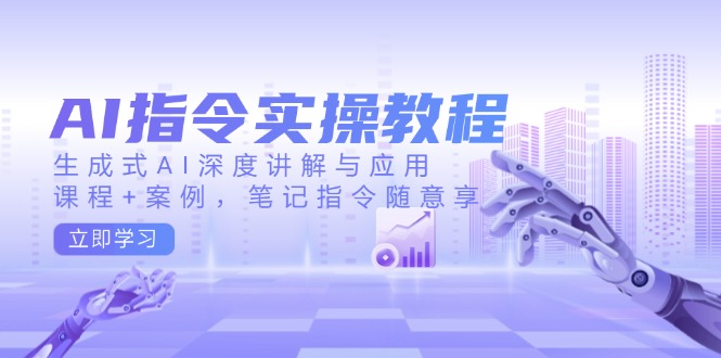 AI指令实操教程，生成式AI深度讲解与应用，课程+案例，笔记指令随意享-仙女副业网