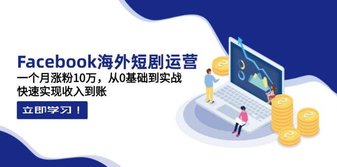 Facebook海外短剧运营：一个月涨粉10万，从0基础到实战，快速实现收入到账-仙女副业网