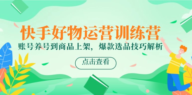 快手好物运营训练营，账号养号到商品上架，爆款选品技巧解析-仙女副业网
