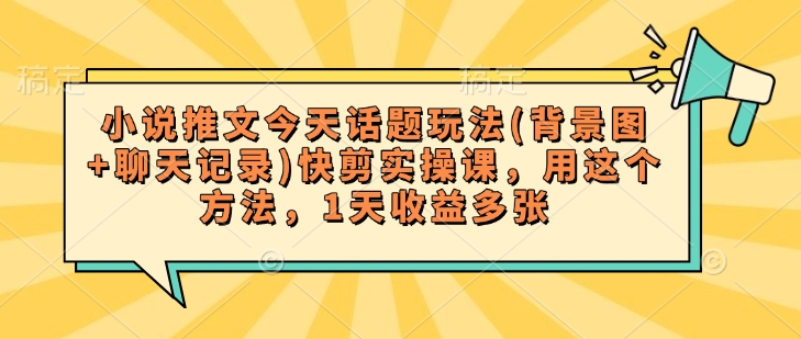 小说推文今天话题玩法(背景图+聊天记录)快剪实操课，用这个方法，1天收益多张-仙女副业网